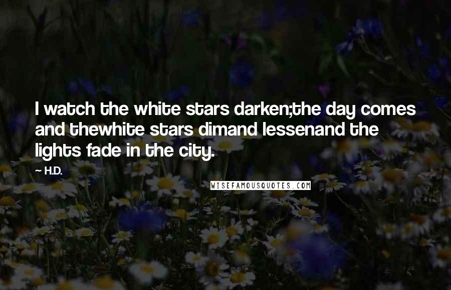 H.D. Quotes: I watch the white stars darken;the day comes and thewhite stars dimand lessenand the lights fade in the city.