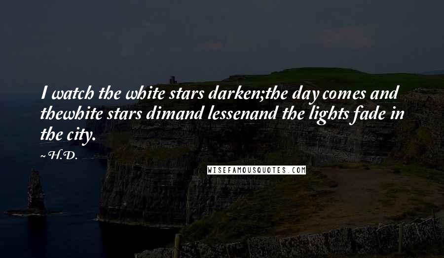 H.D. Quotes: I watch the white stars darken;the day comes and thewhite stars dimand lessenand the lights fade in the city.