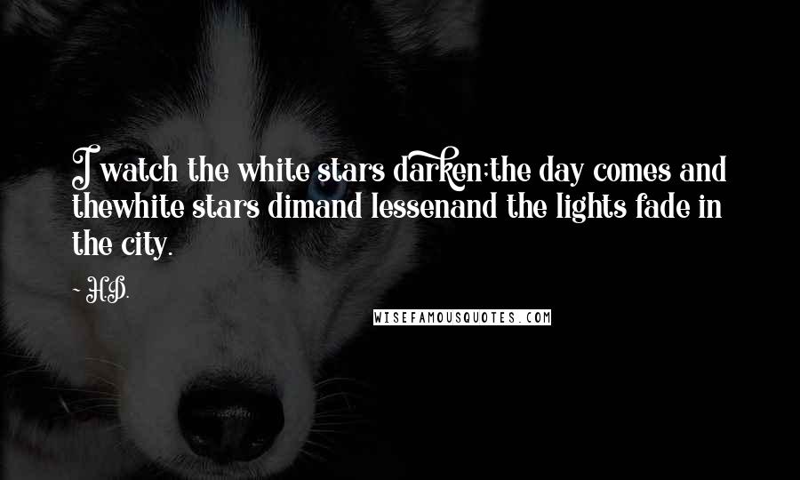 H.D. Quotes: I watch the white stars darken;the day comes and thewhite stars dimand lessenand the lights fade in the city.