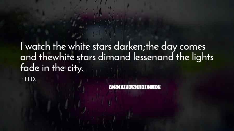 H.D. Quotes: I watch the white stars darken;the day comes and thewhite stars dimand lessenand the lights fade in the city.