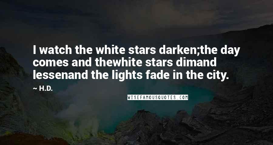 H.D. Quotes: I watch the white stars darken;the day comes and thewhite stars dimand lessenand the lights fade in the city.