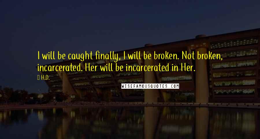 H.D. Quotes: I will be caught finally, I will be broken. Not broken, incarcerated. Her will be incarcerated in Her.