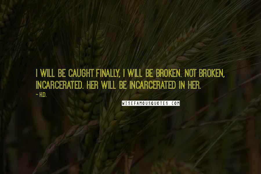 H.D. Quotes: I will be caught finally, I will be broken. Not broken, incarcerated. Her will be incarcerated in Her.