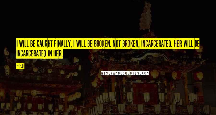 H.D. Quotes: I will be caught finally, I will be broken. Not broken, incarcerated. Her will be incarcerated in Her.