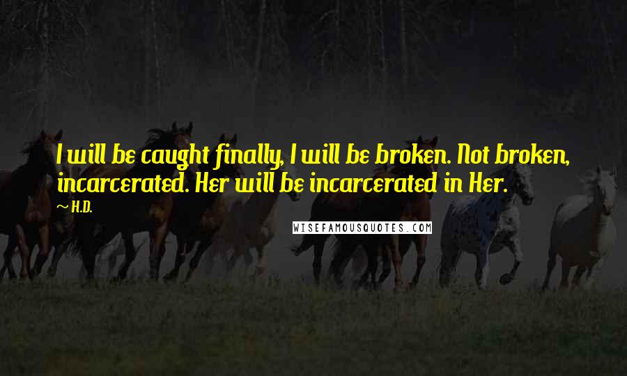 H.D. Quotes: I will be caught finally, I will be broken. Not broken, incarcerated. Her will be incarcerated in Her.