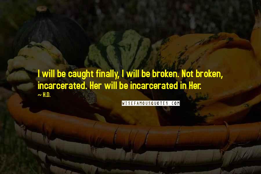 H.D. Quotes: I will be caught finally, I will be broken. Not broken, incarcerated. Her will be incarcerated in Her.