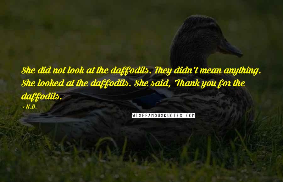 H.D. Quotes: She did not look at the daffodils. They didn't mean anything. She looked at the daffodils. She said, 'Thank you for the daffodils.