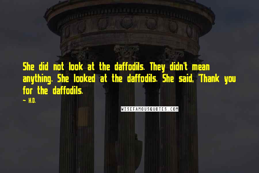 H.D. Quotes: She did not look at the daffodils. They didn't mean anything. She looked at the daffodils. She said, 'Thank you for the daffodils.