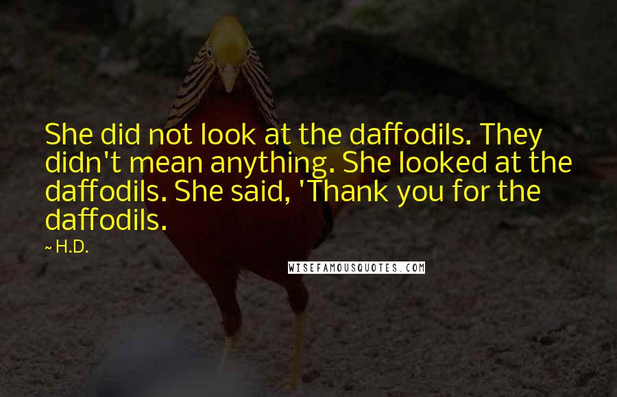 H.D. Quotes: She did not look at the daffodils. They didn't mean anything. She looked at the daffodils. She said, 'Thank you for the daffodils.
