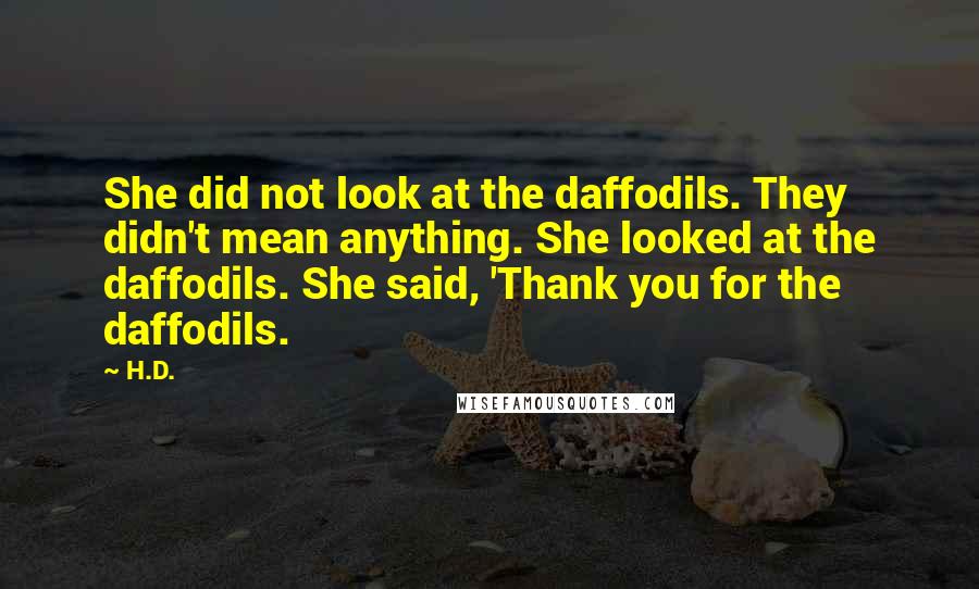 H.D. Quotes: She did not look at the daffodils. They didn't mean anything. She looked at the daffodils. She said, 'Thank you for the daffodils.