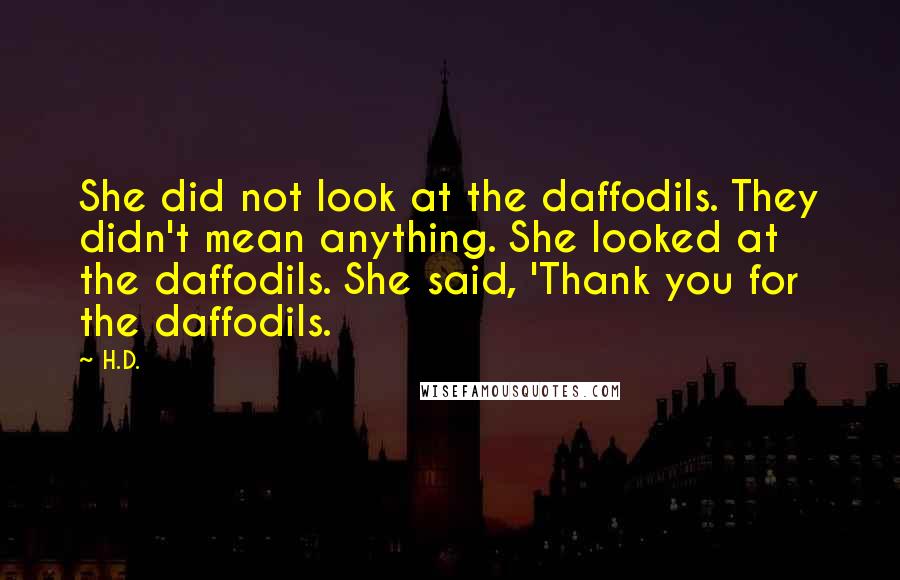 H.D. Quotes: She did not look at the daffodils. They didn't mean anything. She looked at the daffodils. She said, 'Thank you for the daffodils.