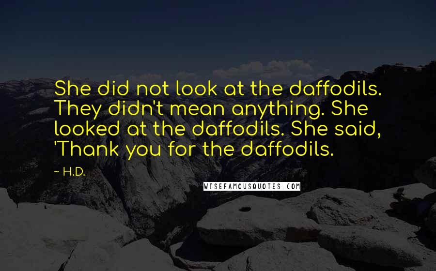 H.D. Quotes: She did not look at the daffodils. They didn't mean anything. She looked at the daffodils. She said, 'Thank you for the daffodils.