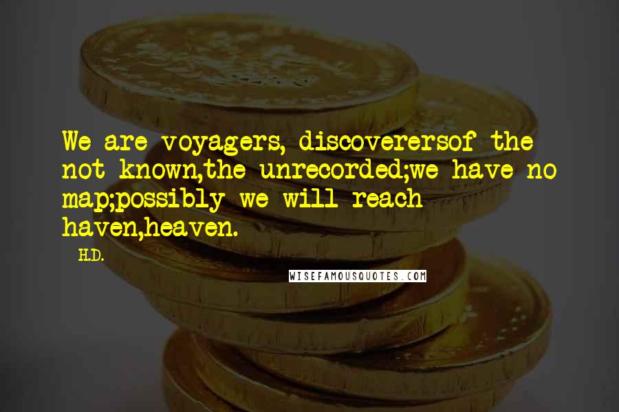 H.D. Quotes: We are voyagers, discoverersof the not-known,the unrecorded;we have no map;possibly we will reach haven,heaven.