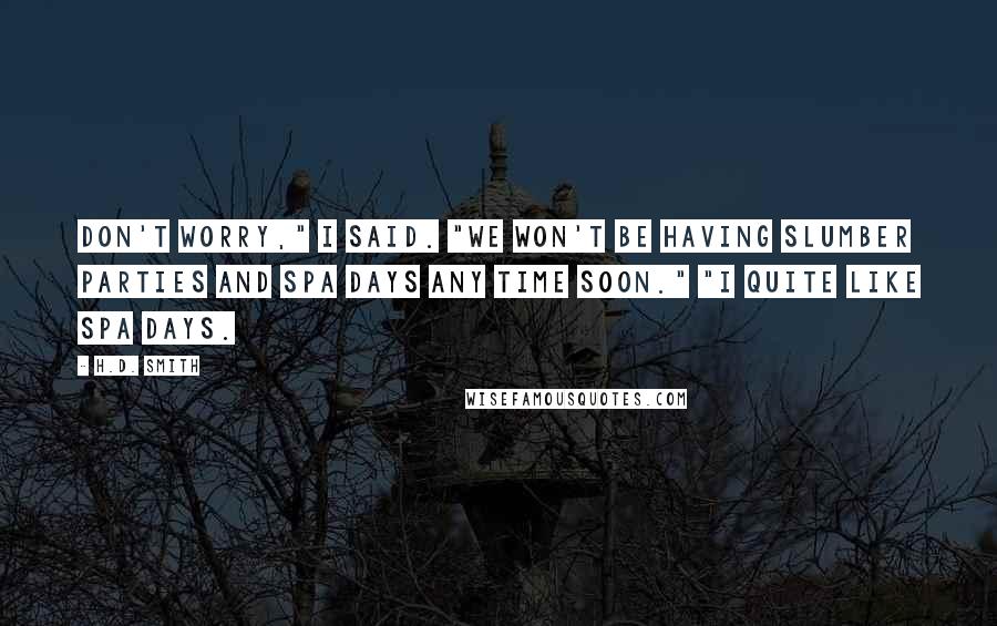 H.D. Smith Quotes: Don't worry," I said. "We won't be having slumber parties and spa days any time soon." "I quite like spa days.