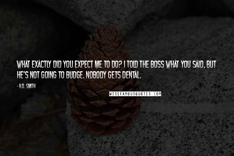 H.D. Smith Quotes: What exactly did you expect me to do? I told The Boss what you said, but he's not going to budge. Nobody gets dental.