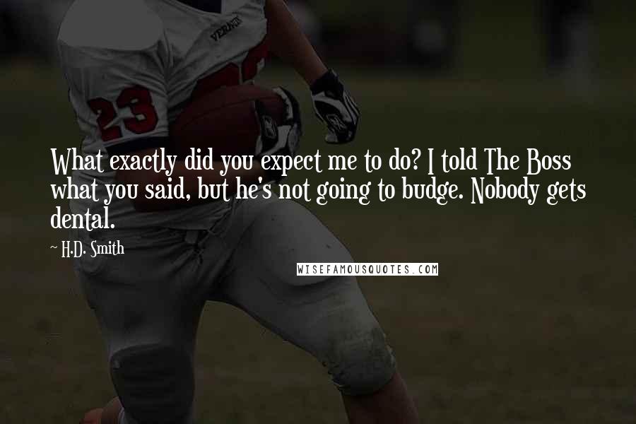 H.D. Smith Quotes: What exactly did you expect me to do? I told The Boss what you said, but he's not going to budge. Nobody gets dental.