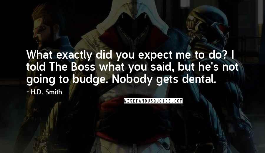 H.D. Smith Quotes: What exactly did you expect me to do? I told The Boss what you said, but he's not going to budge. Nobody gets dental.