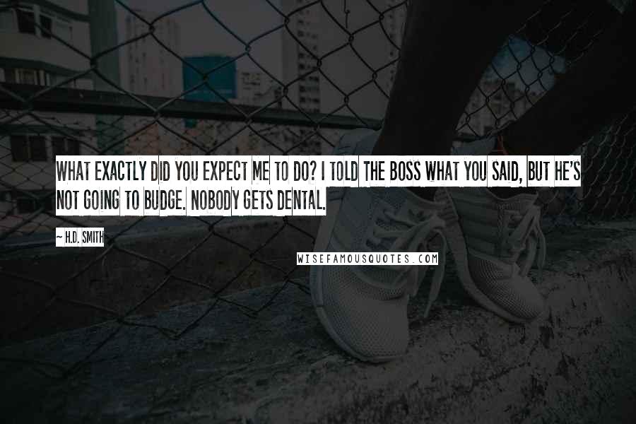 H.D. Smith Quotes: What exactly did you expect me to do? I told The Boss what you said, but he's not going to budge. Nobody gets dental.