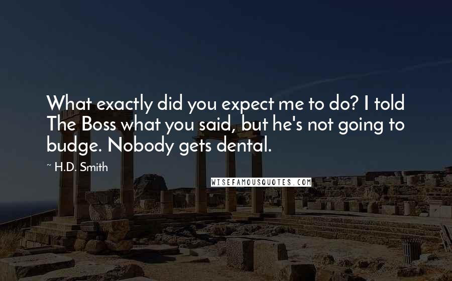 H.D. Smith Quotes: What exactly did you expect me to do? I told The Boss what you said, but he's not going to budge. Nobody gets dental.