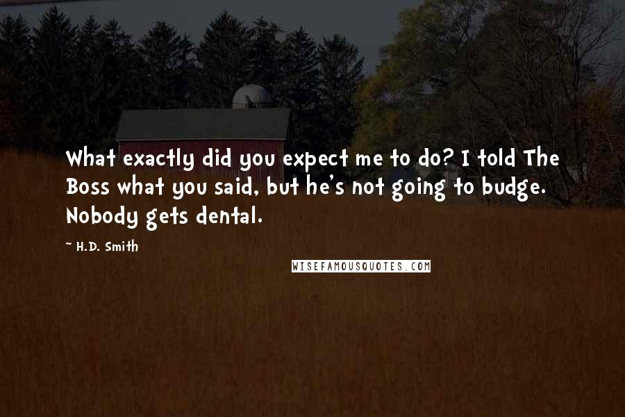 H.D. Smith Quotes: What exactly did you expect me to do? I told The Boss what you said, but he's not going to budge. Nobody gets dental.
