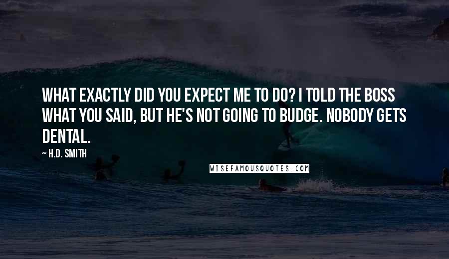 H.D. Smith Quotes: What exactly did you expect me to do? I told The Boss what you said, but he's not going to budge. Nobody gets dental.