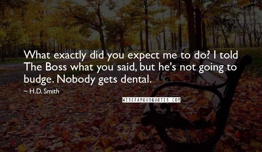 H.D. Smith Quotes: What exactly did you expect me to do? I told The Boss what you said, but he's not going to budge. Nobody gets dental.