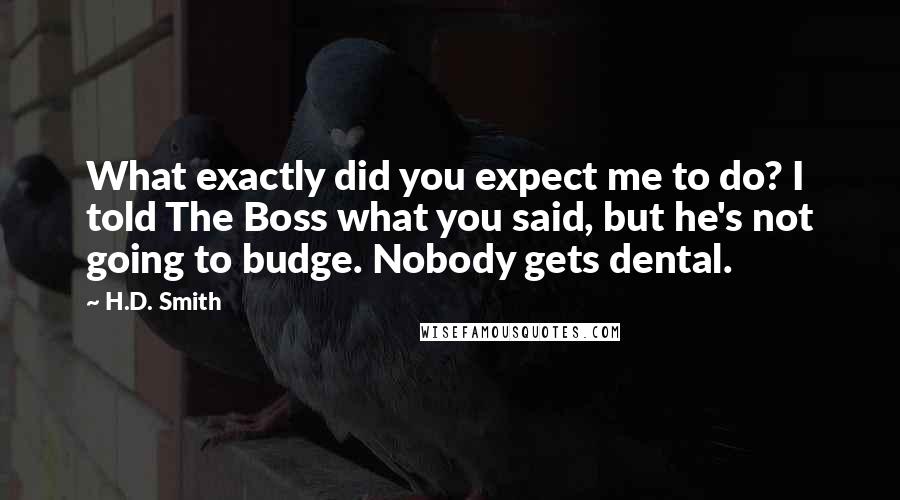 H.D. Smith Quotes: What exactly did you expect me to do? I told The Boss what you said, but he's not going to budge. Nobody gets dental.