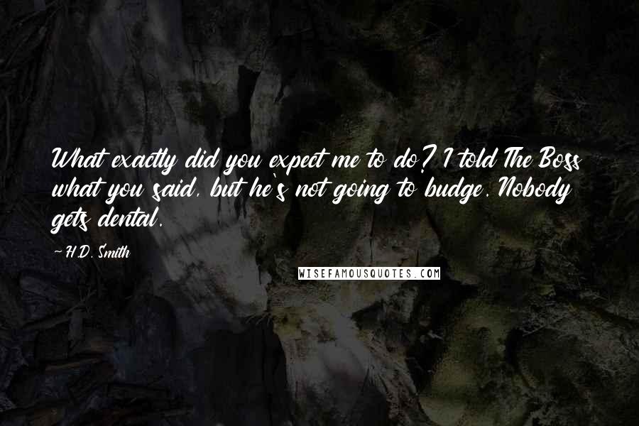 H.D. Smith Quotes: What exactly did you expect me to do? I told The Boss what you said, but he's not going to budge. Nobody gets dental.