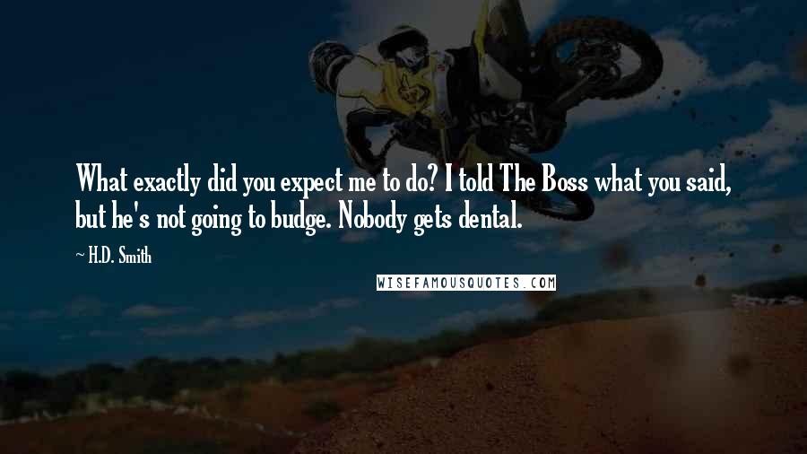 H.D. Smith Quotes: What exactly did you expect me to do? I told The Boss what you said, but he's not going to budge. Nobody gets dental.