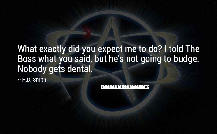 H.D. Smith Quotes: What exactly did you expect me to do? I told The Boss what you said, but he's not going to budge. Nobody gets dental.