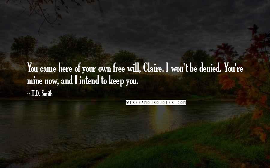 H.D. Smith Quotes: You came here of your own free will, Claire. I won't be denied. You're mine now, and I intend to keep you.