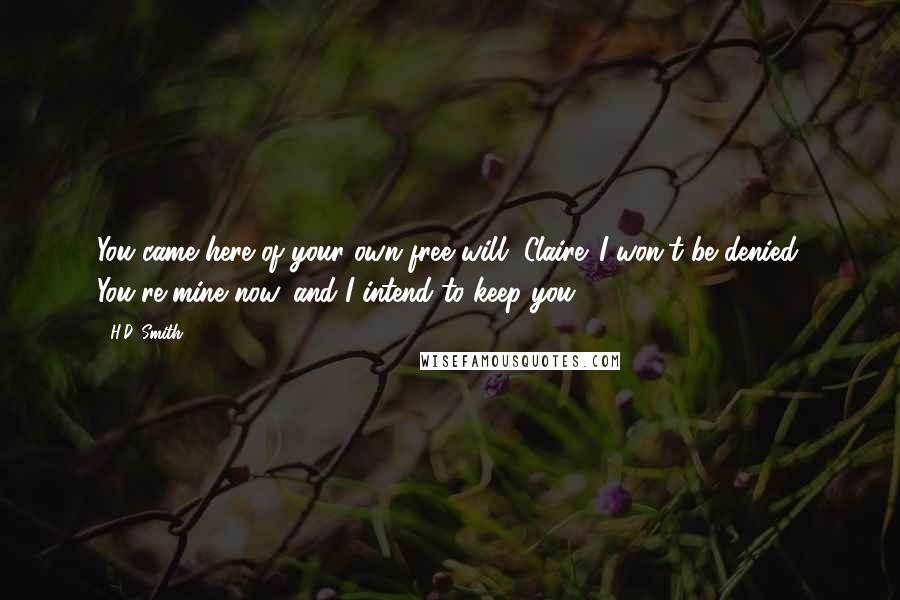 H.D. Smith Quotes: You came here of your own free will, Claire. I won't be denied. You're mine now, and I intend to keep you.