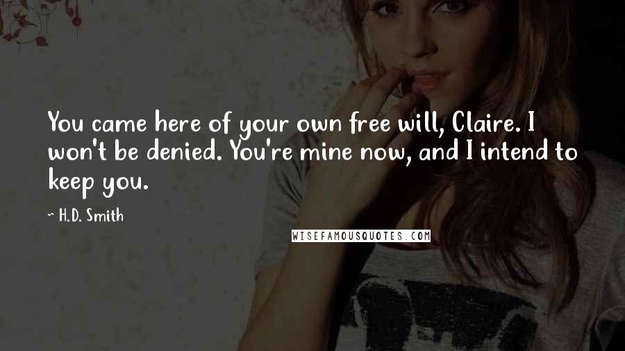 H.D. Smith Quotes: You came here of your own free will, Claire. I won't be denied. You're mine now, and I intend to keep you.