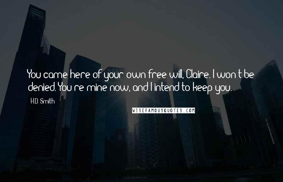 H.D. Smith Quotes: You came here of your own free will, Claire. I won't be denied. You're mine now, and I intend to keep you.