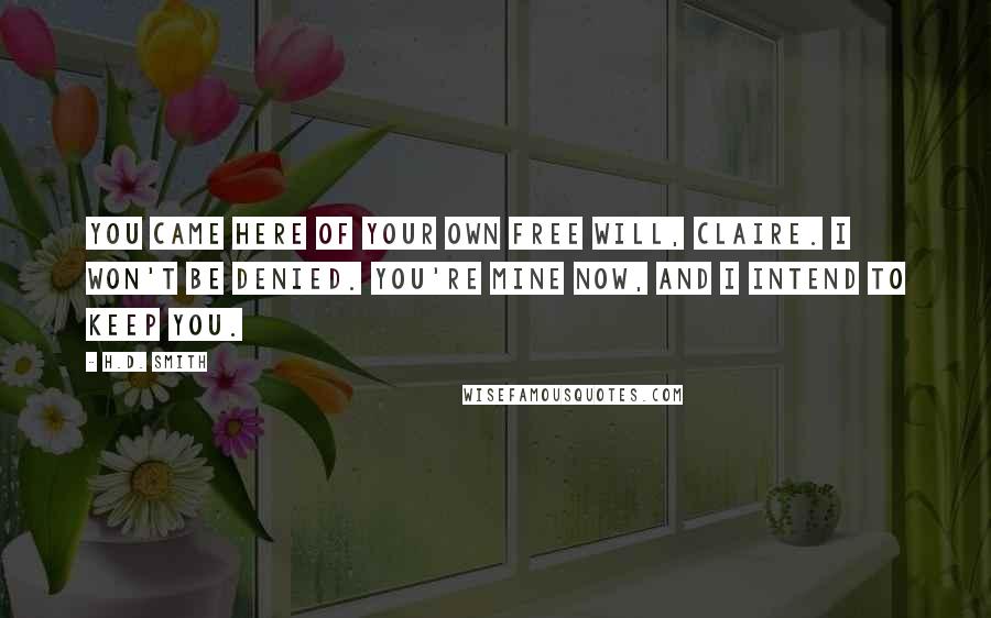 H.D. Smith Quotes: You came here of your own free will, Claire. I won't be denied. You're mine now, and I intend to keep you.
