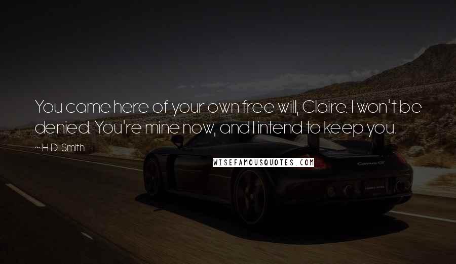 H.D. Smith Quotes: You came here of your own free will, Claire. I won't be denied. You're mine now, and I intend to keep you.