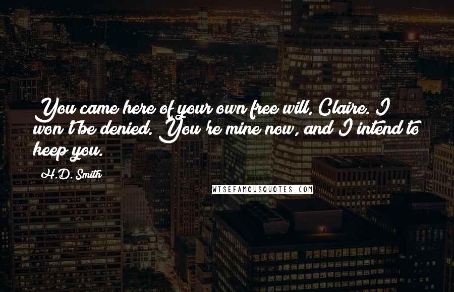 H.D. Smith Quotes: You came here of your own free will, Claire. I won't be denied. You're mine now, and I intend to keep you.