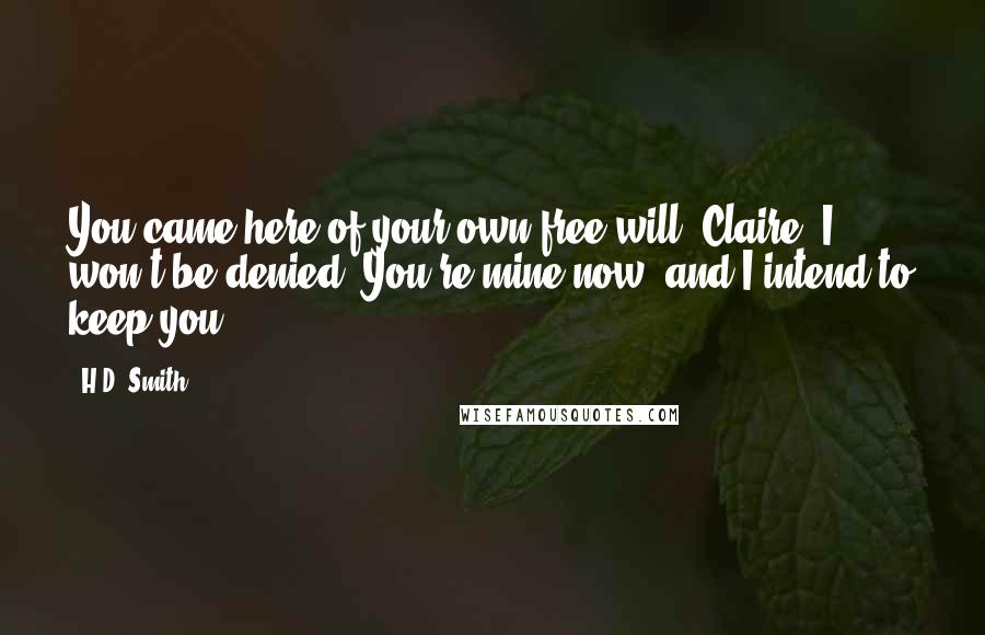 H.D. Smith Quotes: You came here of your own free will, Claire. I won't be denied. You're mine now, and I intend to keep you.