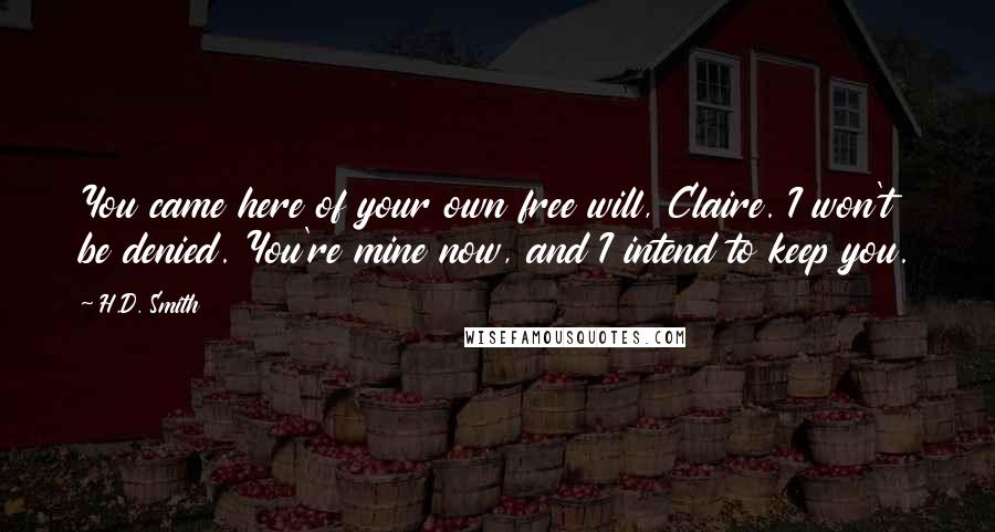 H.D. Smith Quotes: You came here of your own free will, Claire. I won't be denied. You're mine now, and I intend to keep you.