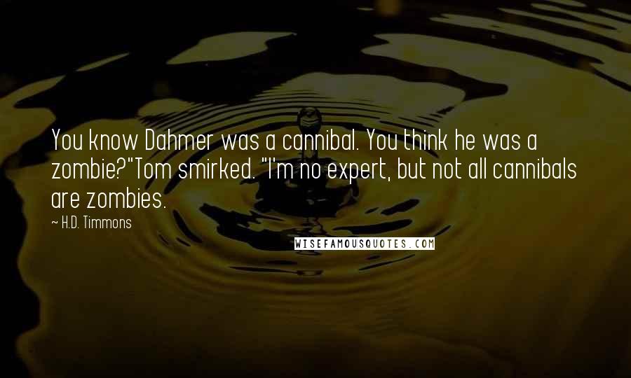 H.D. Timmons Quotes: You know Dahmer was a cannibal. You think he was a zombie?"Tom smirked. "I'm no expert, but not all cannibals are zombies.