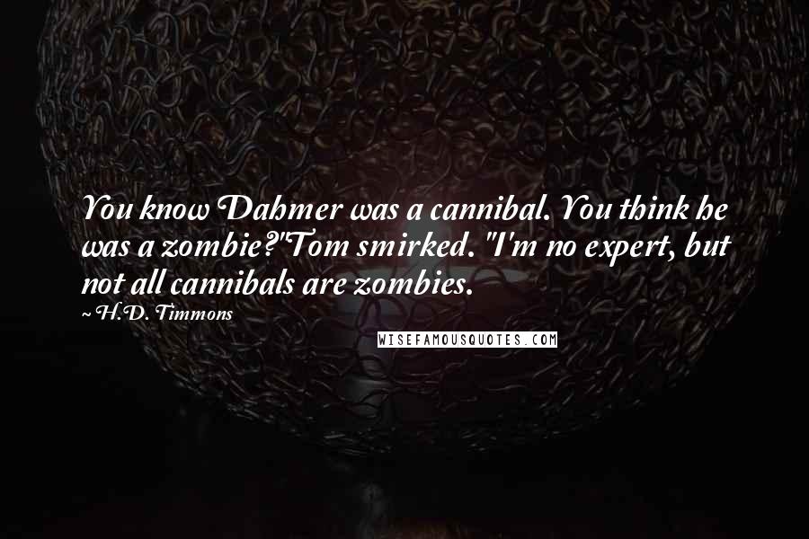 H.D. Timmons Quotes: You know Dahmer was a cannibal. You think he was a zombie?"Tom smirked. "I'm no expert, but not all cannibals are zombies.