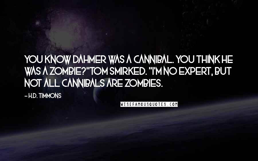 H.D. Timmons Quotes: You know Dahmer was a cannibal. You think he was a zombie?"Tom smirked. "I'm no expert, but not all cannibals are zombies.