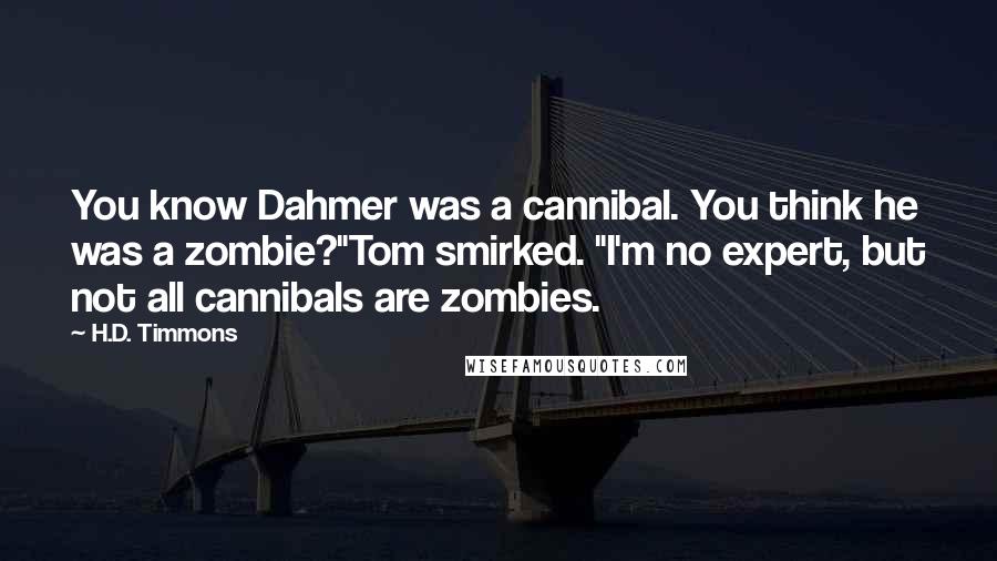 H.D. Timmons Quotes: You know Dahmer was a cannibal. You think he was a zombie?"Tom smirked. "I'm no expert, but not all cannibals are zombies.