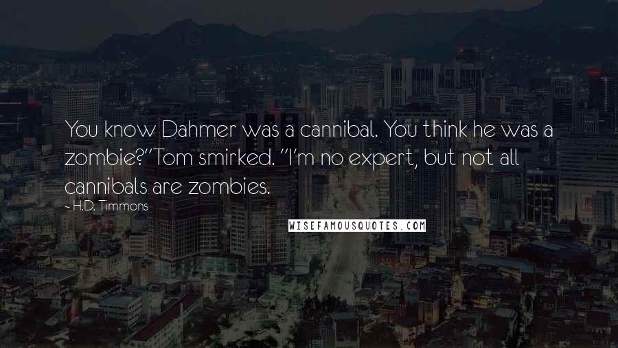 H.D. Timmons Quotes: You know Dahmer was a cannibal. You think he was a zombie?"Tom smirked. "I'm no expert, but not all cannibals are zombies.
