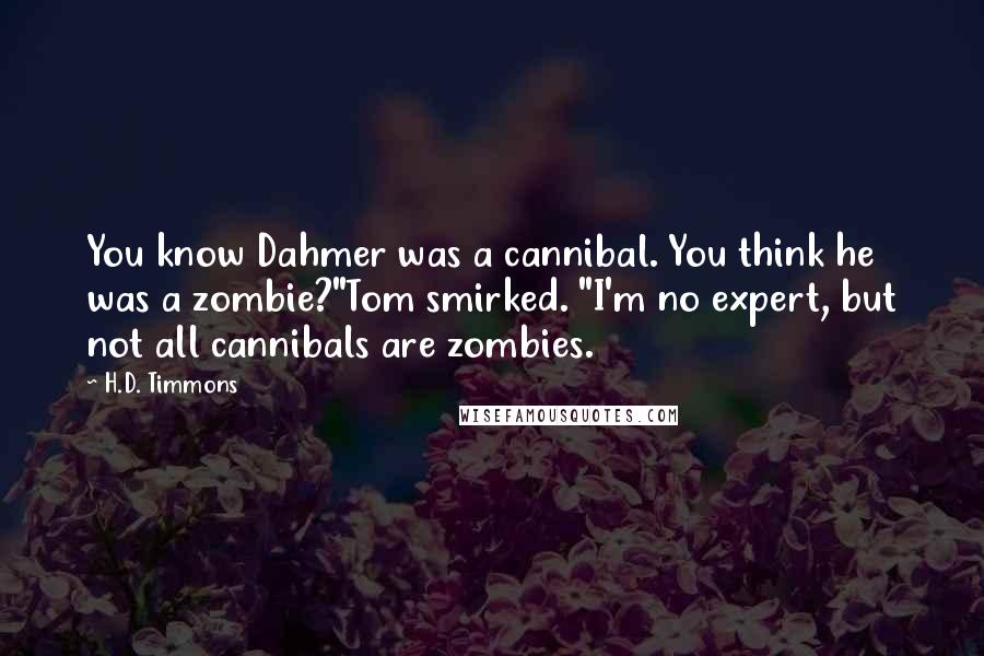 H.D. Timmons Quotes: You know Dahmer was a cannibal. You think he was a zombie?"Tom smirked. "I'm no expert, but not all cannibals are zombies.