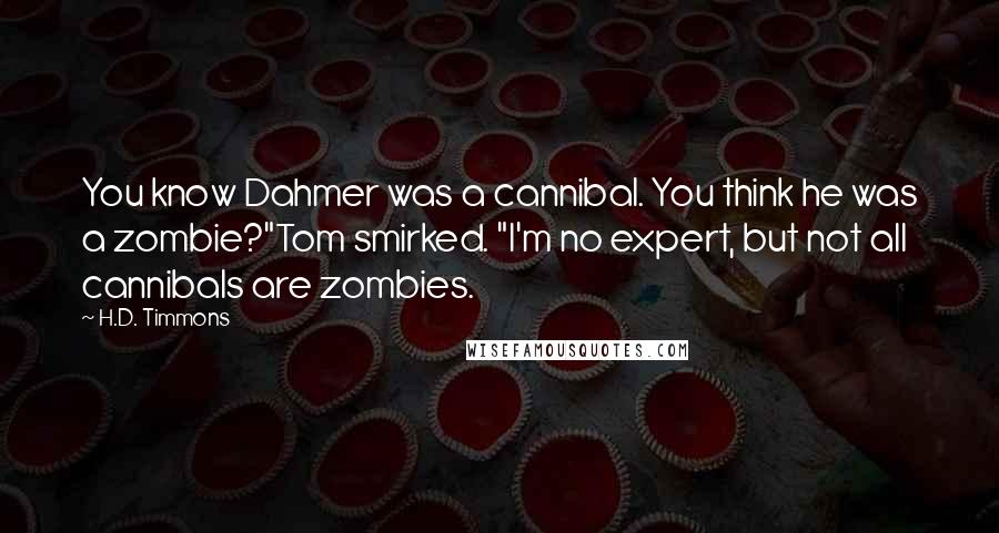 H.D. Timmons Quotes: You know Dahmer was a cannibal. You think he was a zombie?"Tom smirked. "I'm no expert, but not all cannibals are zombies.