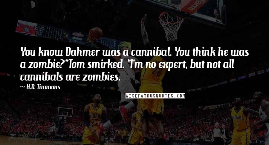 H.D. Timmons Quotes: You know Dahmer was a cannibal. You think he was a zombie?"Tom smirked. "I'm no expert, but not all cannibals are zombies.