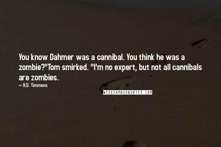 H.D. Timmons Quotes: You know Dahmer was a cannibal. You think he was a zombie?"Tom smirked. "I'm no expert, but not all cannibals are zombies.