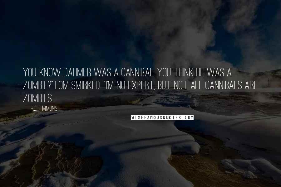 H.D. Timmons Quotes: You know Dahmer was a cannibal. You think he was a zombie?"Tom smirked. "I'm no expert, but not all cannibals are zombies.