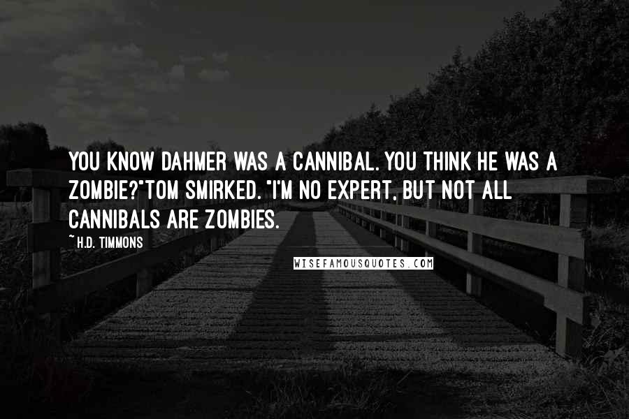 H.D. Timmons Quotes: You know Dahmer was a cannibal. You think he was a zombie?"Tom smirked. "I'm no expert, but not all cannibals are zombies.